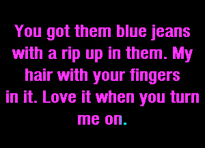 You got them blue jeans
with a rip up in them. My
hair with your fingers
in it. Love it when you turn
me on.