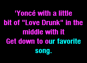 'Yonct? with a little
bit of Love Drunk in the
middle with it
Get down to our favorite
song.