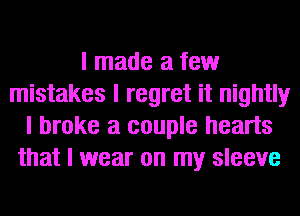 I made a few
mistakes I regret it nightly
I broke a couple hearts
that I wear on my sleeve