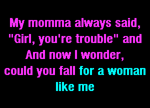 My momma always said,
Girl, you're trouble and
And now I wonder,
could you fall for a woman
like me