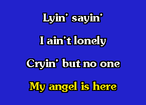 Lyin' sayin'
I ain't lonely

Cryin' but no one

My angel is here