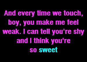 And every time we touch,
boy, you make me feel
weak. I can tell you're shy
and I think you're
so sweet