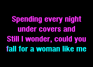 Spending every night
under covers and
Still I wonder, could you
fall for a woman like me