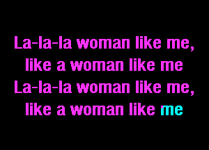 La-la-la woman like me,
like a woman like me
La-la-la woman like me,
like a woman like me