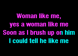 Woman like me,
yes a woman like me
Soon as I brush up on him
I could tell he like me