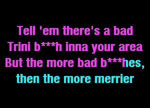 Tell 'em there's a bad
Trini Wmh inna your area

But the more bad Wmhes,
then the more merrier