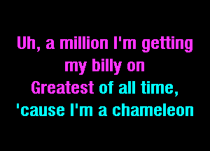Uh, a million I'm getting
my billy on
Greatest of all time,
'cause I'm a chameleon