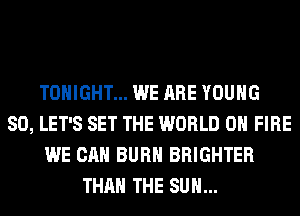 TONIGHT... WE ARE YOUNG
SO, LET'S SET THE WORLD 0 FIRE
WE CAN BURN BRIGHTER
THAN THE SUN...