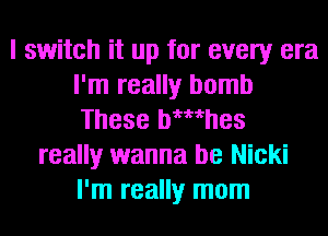 I switch it up for every era
I'm really bomb
These wmhes

really wanna be Nicki
I'm really mom