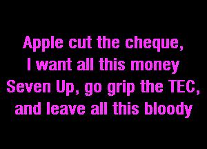 Apple cut the cheque,
I want all this money
Seven Up, go grip the TEC,
and leave all this bloody