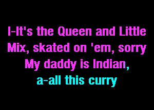l-It's the Queen and Little
Mix, skated on 'em, sorry
My daddy is Indian,
a-all this curry