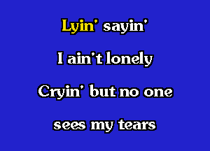 Lyin' sayin'

I ain't lonely

Cryin' but no one

sees my tears