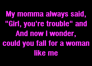 My momma always said,
Girl, you're trouble and
And now I wonder,
could you fall for a woman
like me