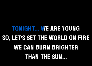 TONIGHT... WE ARE YOUNG
SO, LET'S SET THE WORLD 0 FIRE
WE CAN BURN BRIGHTER
THAN THE SUN...