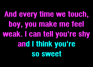 And every time we touch,
boy, you make me feel
weak. I can tell you're shy
and I think you're
so sweet