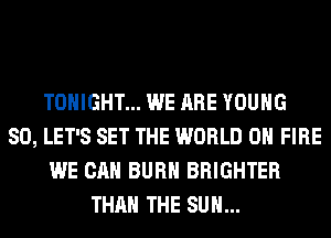 TONIGHT... WE ARE YOUNG
SO, LET'S SET THE WORLD 0 FIRE
WE CAN BURN BRIGHTER
THAN THE SUN...