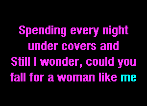 Spending every night
under covers and
Still I wonder, could you
fall for a woman like me