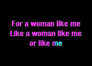 For a woman like me

Like a woman like me
or like me