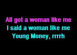 All got a woman like me
I said a woman like me
Young Money, rrrrh
