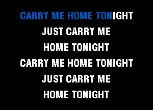 CARRY ME HOME TONIGHT
JUST CARRY ME
HOME TONIGHT

CARRY ME HOME TONIGHT
JUST CARRY ME
HOME TONIGHT