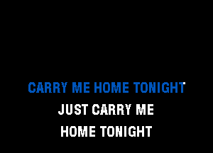 CARRY ME HOME TONIGHT
JUST CARRY ME
HOME TONIGHT