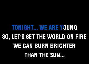 TONIGHT... WE ARE YOUNG
SO, LET'S SET THE WORLD 0 FIRE
WE CAN BURN BRIGHTER
THAN THE SUN...