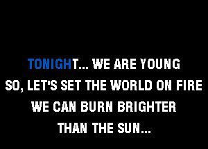 TONIGHT... WE ARE YOUNG
SO, LET'S SET THE WORLD 0 FIRE
WE CAN BURN BRIGHTER
THAN THE SUN...