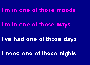 I've had one of those days

I need one of those nights