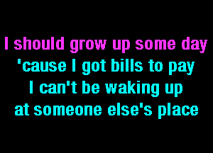 I should grow up some day
'cause I got bills to pay
I can't be waking up
at someone else's place