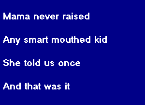 Mama never raised

Any smart mouthed kid

She told us once

And that was it