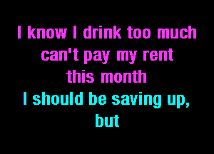 I know I drink too much
can't pay my rent
this month
I should be saving up,
but
