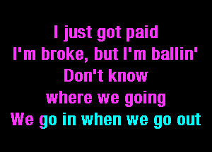 I just got paid
I'm broke, but I'm ballin'
Don't know
where we going
We go in when we go out