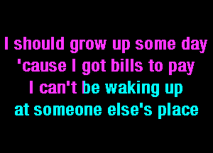 I should grow up some day
'cause I got bills to pay
I can't be waking up
at someone else's place