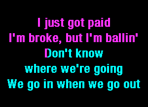 I just got paid
I'm broke, but I'm ballin'
Don't know
where we're going
We go in when we go out