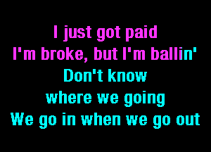 I just got paid
I'm broke, but I'm ballin'
Don't know
where we going
We go in when we go out