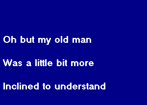 Oh but my old man

Was a little bit more

Inclined to understand