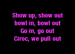 Show up, show out
bowl in, bowl out

Go in, go out
Ciroc, we pull out