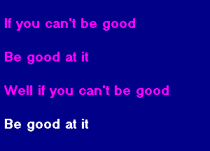 Be good at it