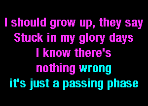 I should grow up, they say
Stuck in my glow days
I know there's
nothing wrong
it's just a passing phase