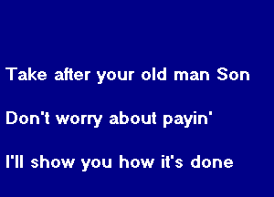 Take after your old man Son

Don't worry about payin'

I'll show you how it's done