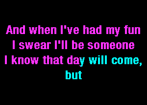 And when I've had my fun
I swear I'll be someone
I know that day will come,
but