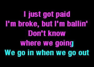 I just got paid
I'm broke, but I'm ballin'
Don't know
where we going
We go in when we go out