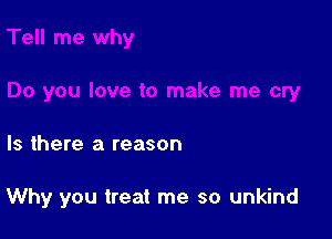 Is there a reason

Why you treat me so unkind