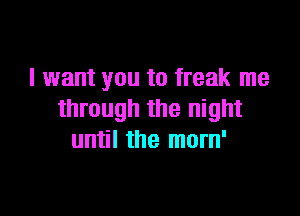 I want you to freak me

through the night
until the morn'