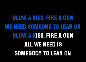 BLOW A KISS, FIRE A GUN
WE NEED SOMEONE TO LEAH 0H
BLOW A KISS, FIRE A GUN
ALL WE NEED IS
SOMEBODY T0 LEAH 0H
