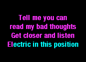 Tell me you can
read my bad thoughts
Get closer and listen

Electric in this position