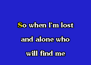 So when I'm lost

and alone who

will find me
