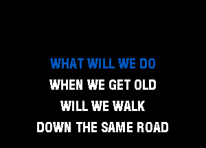 WHAT WILL WE DO

WHEN WE GET OLD
WILL WE WALK
DOWN THE SAME ROAD