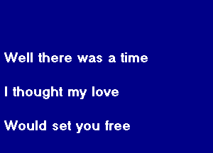 Well there was a time

I thought my love

Would set you free