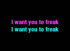 I want you to freak

I want you to freak